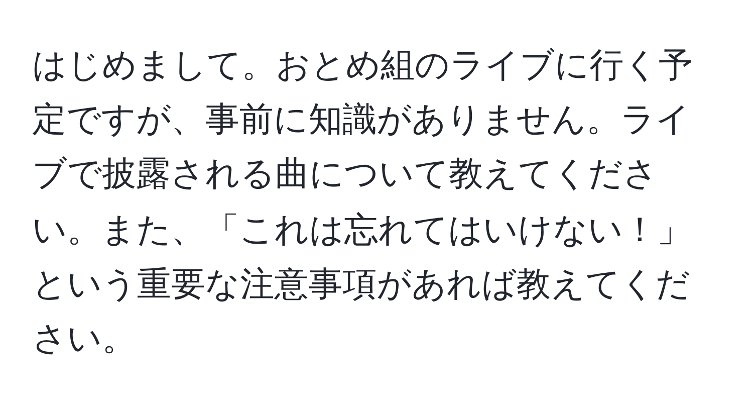 はじめまして。おとめ組のライブに行く予定ですが、事前に知識がありません。ライブで披露される曲について教えてください。また、「これは忘れてはいけない！」という重要な注意事項があれば教えてください。