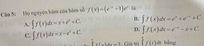 Họ nguyên hàm của hàm số f(x)=(e^(-x)-1)e^x là
B.
A. ∈t f(x)dx=x+e^x+C. ∈t f(x)dx=e^x+e^(-x)+C.
C. ∈t f(x)dx=x-e^x+C.
D. ∈t f(x)dx=e^(-x)-x+C.
∈tlimits _0^7f(x)dx=3. Giá trị ∈tlimits _4^4f(t)dt bằng