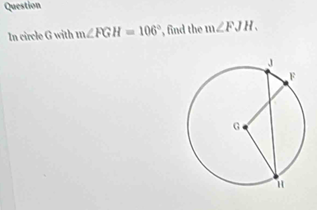 Question 
In circle G with m∠ FGH=106° , find the m∠ FJH.