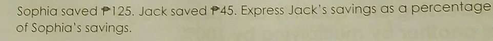 Sophia saved P125. Jack saved P45. Express Jack's savings as a percentage 
of Sophia's savings.