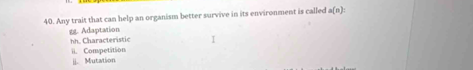 Any trait that can help an organism better survive in its environment is called a(n).
gg. Adaptation
hh. Characteristic
ii. Competition
jj. Mutation