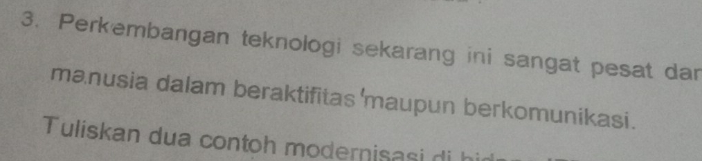 Perkembangan teknologi sekarang ini sangat pesat dar 
manusia dalam beraktifitas 'maupun berkomunikasi. 
Tuliskan dua contoh modernisasi di