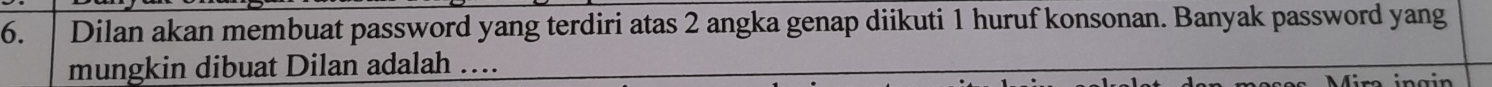 Dilan akan membuat password yang terdiri atas 2 angka genap diikuti 1 huruf konsonan. Banyak password yang 
mungkin dibuat Dilan adalah ....