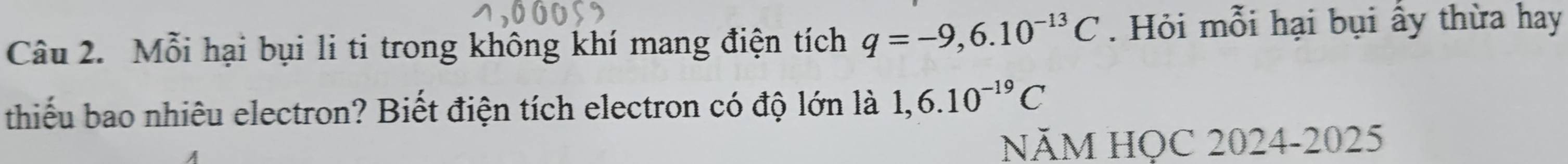 Mỗi hại bụi li ti trong không khí mang điện tích q=-9,6.10^(-13)C. Hỏi mỗi hại bụi ấy thừa hay 
thiếu bao nhiêu electron? Biết điện tích electron có độ lớn là 1,6.10^(-19)C
NÄM HQC 2024-2025