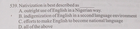 Nativization is best described as_
A. outright use of English in a Nigerian way.
B. indigenization of English in a second language environment
C. efforts to make English to become national language
D. all of the above