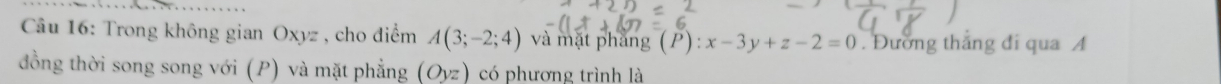 Trong không gian Oxyz , cho điểm A(3;-2;4) và mặt phăng (P):x-3y+z-2=0. Đường thắng đi qua A 
đồng thời song song với (P) và mặt phẳng (Oyz) có phương trình là