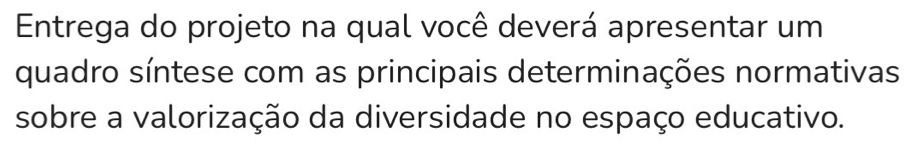 Entrega do projeto na qual você deverá apresentar um 
quadro síntese com as principais determinações normativas 
sobre a valorização da diversidade no espaço educativo.