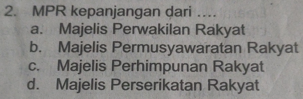 MPR kepanjangan dari ....
a. Majelis Perwakilan Rakyat
b. Majelis Permusyawaratan Rakyat
c. Majelis Perhimpunan Rakyat
d. Majelis Perserikatan Rakyat