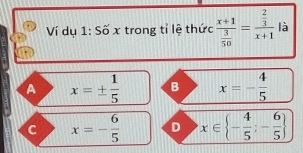 Ví dụ 1: Số x trong tỉ lệ thức frac x+1 3/50 =frac  2/3 x+1 là
A x=±  1/5  B x=- 4/5 
c x=- 6/5  D x∈  - 4/5 ;- 6/5 