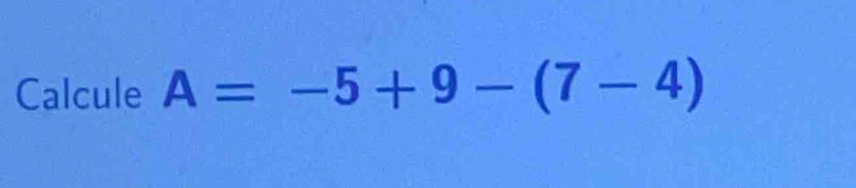 Calcule A=-5+9-(7-4)