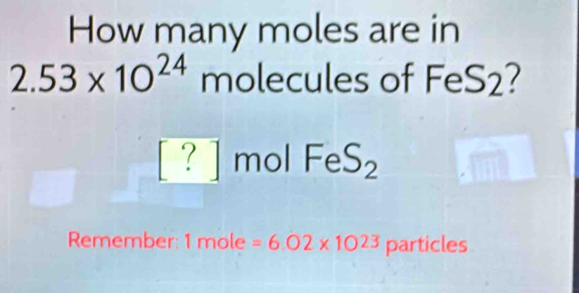 How many moles are in
2.53* 10^(24) molecules of FeS_
[?]molFeS_2
Remember: 1m 1 a =6.02* 10^(23) particles