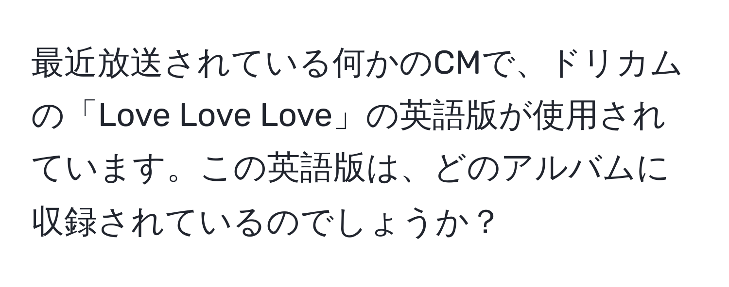 最近放送されている何かのCMで、ドリカムの「Love Love Love」の英語版が使用されています。この英語版は、どのアルバムに収録されているのでしょうか？