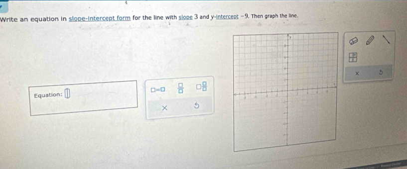 Write an equation in slope-intercept form for the line with slope 3 and y-intercept -9. Then graph the line.
× 5
□ =□  □ /□  
Equation: □ □  □ /□  
× 5