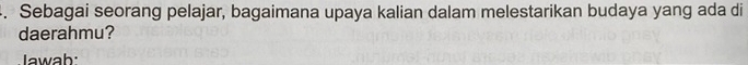 Sebagai seorang pelajar, bagaimana upaya kalian dalam melestarikan budaya yang ada di 
daerahmu? 
Iawab: