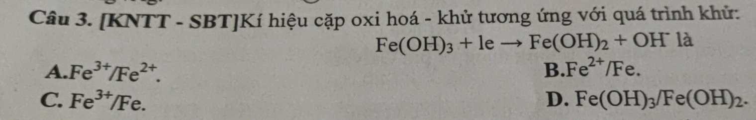 [KNTT - SBT]Kí hiệu cặp oxi hoá - khử tương ứng với quá trình khử:
Fe(OH)_3+1eto Fe(OH)_2+OH^- là
A. Fe^(3+)/Fe^(2+). B. Fe^(2+)/Fe.
C. Fe^(3+)/Fe. D. Fe(OH)_3/Fe(OH)_2.