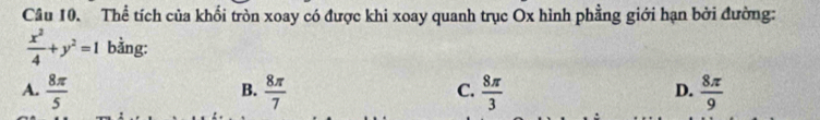 Thể tích của khối tròn xoay có được khi xoay quanh trục Ox hình phẳng giới hạn bởi đường:
 x^2/4 +y^2=1 bằng:
A.  8π /5   8π /7   8π /3   8π /9 
B.
C.
D.