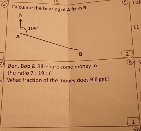 ⑤ Cal
4 Calculate the bearing of A from B.
11
2
⑧ S
Ben, Bob & Bill share some money in
the ratio 7:19:6

What fraction of the money does Bill get?
1
11