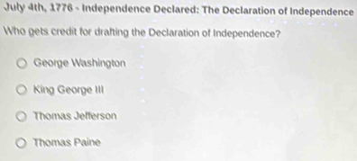 July 4th, 1776 - Independence Declared: The Declaration of Independence
Who gets credit for drafting the Declaration of Independence?
George Washington
King George III
Thomas Jefferson
Thomas Paine