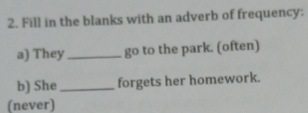 Fill in the blanks with an adverb of frequency: 
a) They_ go to the park. (often) 
b) She_ forgets her homework. 
(never)