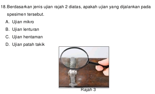 Berdasarkan jenis ujian rajah 2 diatas, apakah ujian yang dijalankan pada
spesimen tersebut.
A. Ujian mikro
B. Ujian lenturan
C. Ujian hentaman
D. Ujian patah takik