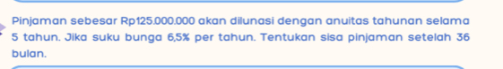 Pinjaman sebesar Rp125.000.000 akan dilunasi dengan anuitas tahunan selama
5 tahun. Jika suku bunga 6,5% per tahun. Tentukan sisa pinjaman setelah 36
bulan.