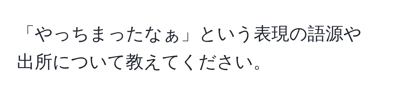 「やっちまったなぁ」という表現の語源や出所について教えてください。