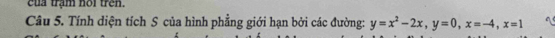 của trạm noi trên. 
Câu 5. Tính diện tích S của hình phẳng giới hạn bởi các đường: y=x^2-2x, y=0, x=-4, x=1