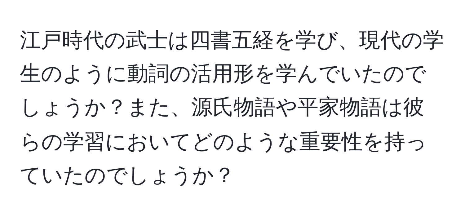 江戸時代の武士は四書五経を学び、現代の学生のように動詞の活用形を学んでいたのでしょうか？また、源氏物語や平家物語は彼らの学習においてどのような重要性を持っていたのでしょうか？