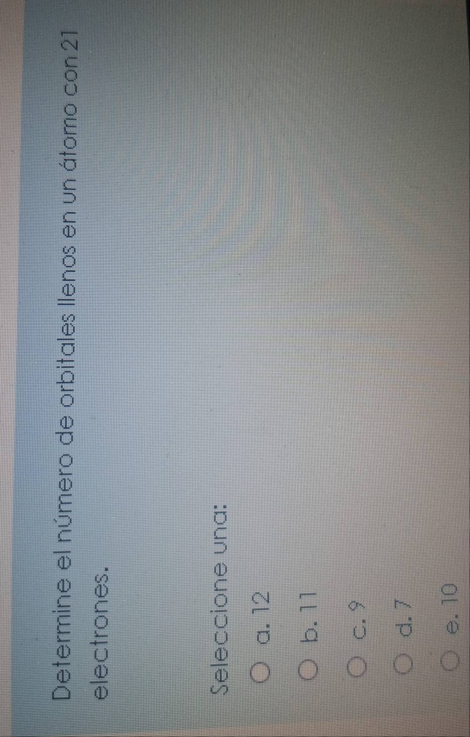 Determine el número de orbitales llenos en un átomo con 21
electrones.
Seleccione una:
a. 12
b. 11
c. 9
d. 7
e. 10