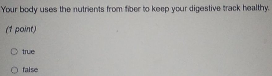 Your body uses the nutrients from fiber to keep your digestive track healthy.
(1 point)
true
false