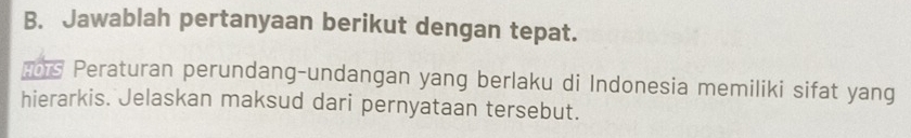 Jawablah pertanyaan berikut dengan tepat. 
H0TS Peraturan perundang-undangan yang berlaku di Indonesia memiliki sifat yang 
hierarkis. Jelaskan maksud dari pernyataan tersebut.