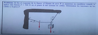 Problema 14 En el esquema de la figura, el bloque de peso P se manisené en equdítirio caando se 
cables y et peso !" aplica una fuerea F=500N en el punto del sistema de cables. Determinar las tensiones en los