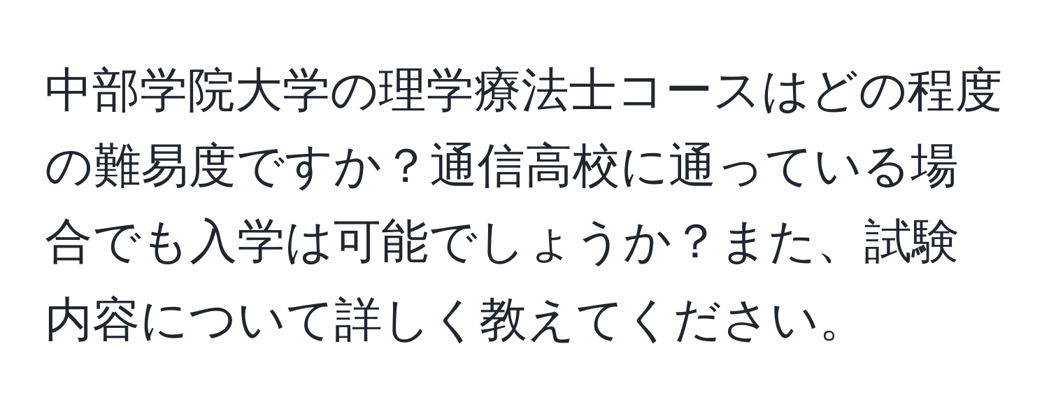 中部学院大学の理学療法士コースはどの程度の難易度ですか？通信高校に通っている場合でも入学は可能でしょうか？また、試験内容について詳しく教えてください。