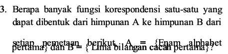 Berapa banyak fungsi korespondensi satu-satu yang 
dapat dibentuk dari himpunan A ke himpunan B dari 
setiap pemetaan berikut A= Enam Chalphabet 
pertama; dan B= ' Llma bilángan cacan pertama':