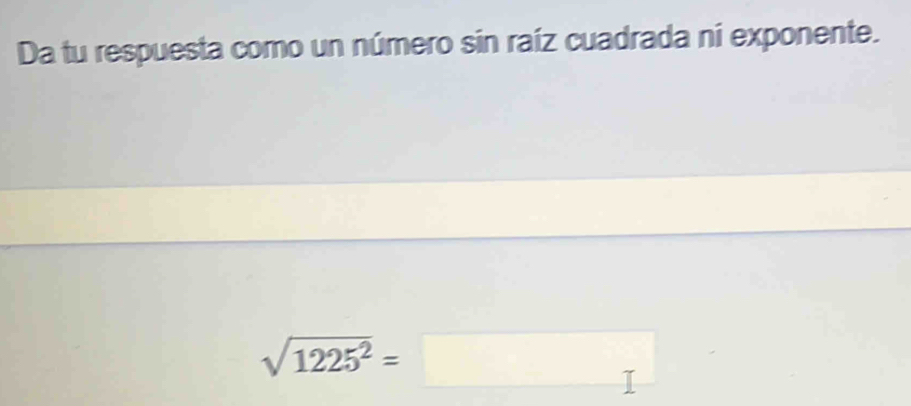 Da tu respuesta como un número sin raíz cuadrada ni exponente.
sqrt(1225^2)=□