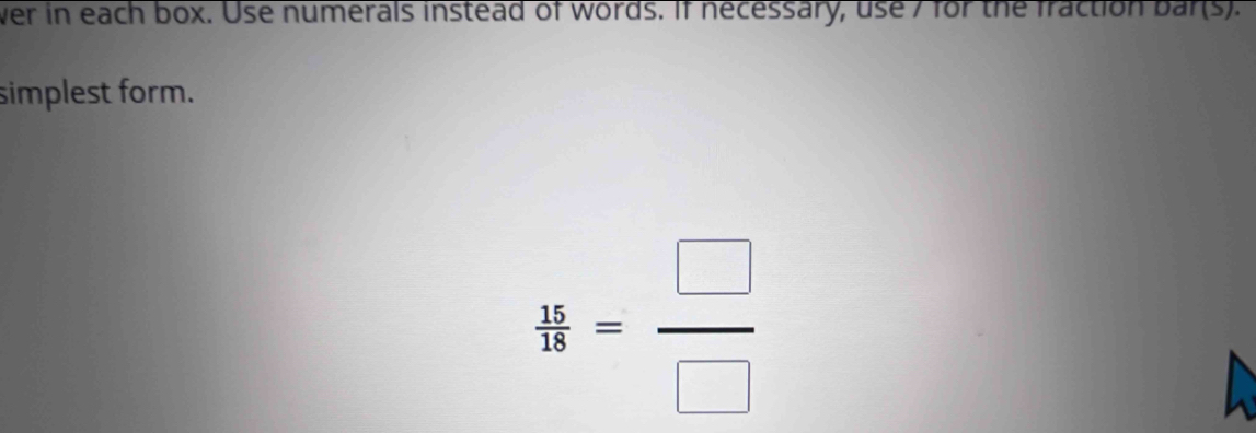 ver in each box. Use numerals instead of words. If necessary, use 7 for the fraction bar(s). 
simplest form.
 15/18 = □ /□  