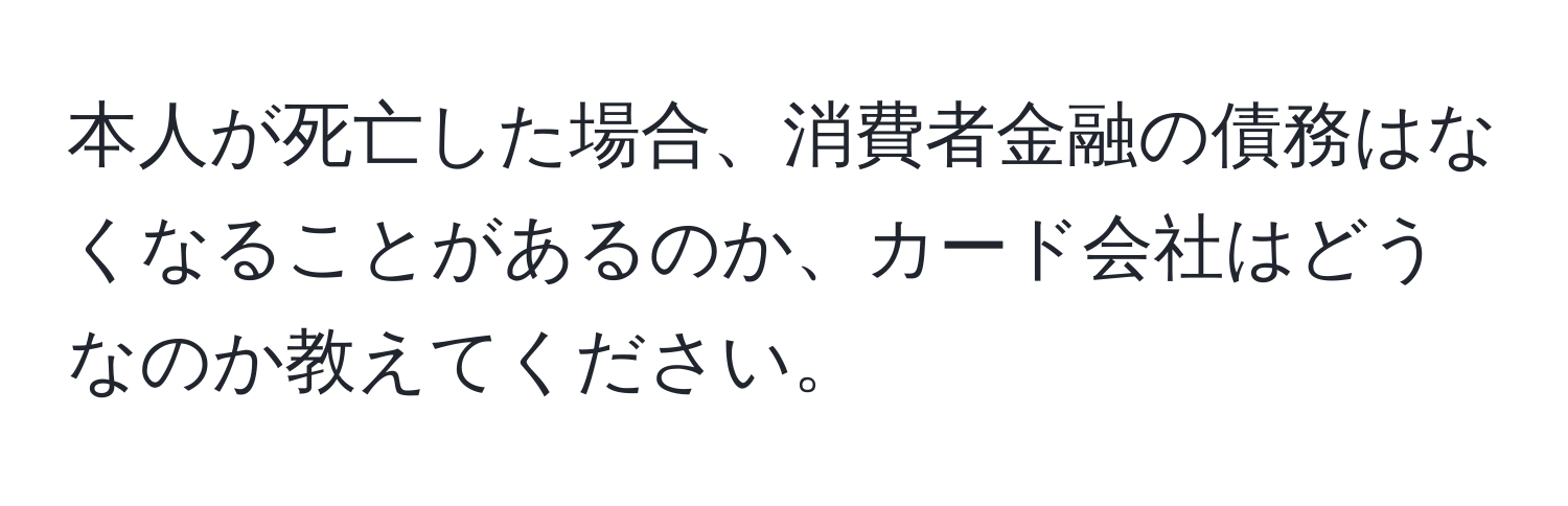 本人が死亡した場合、消費者金融の債務はなくなることがあるのか、カード会社はどうなのか教えてください。