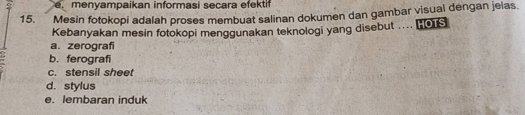 menyampaikan informasi secara efektif
15. Mesin fotokopi adalah proses membuat salinan dokumen dan gambar visual dengan jelas.
Kebanyakan mesin fotokopi menggunakan teknologi yang disebut .... HOTS
a. zerografi
b. ferografi
c. stensil sheet
d. stylus
e. lembaran induk