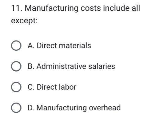 Manufacturing costs include all
except:
A. Direct materials
B. Administrative salaries
C. Direct labor
D. Manufacturing overhead