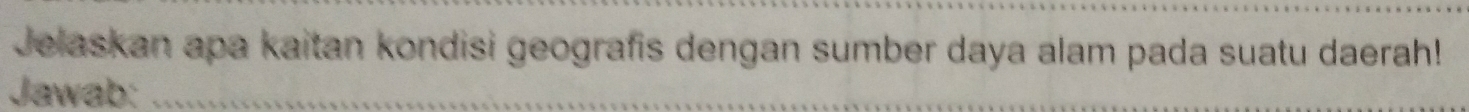 Jelaskan apa kaitan kondisi geografis dengan sumber daya alam pada suatu daerah! 
Jawab: