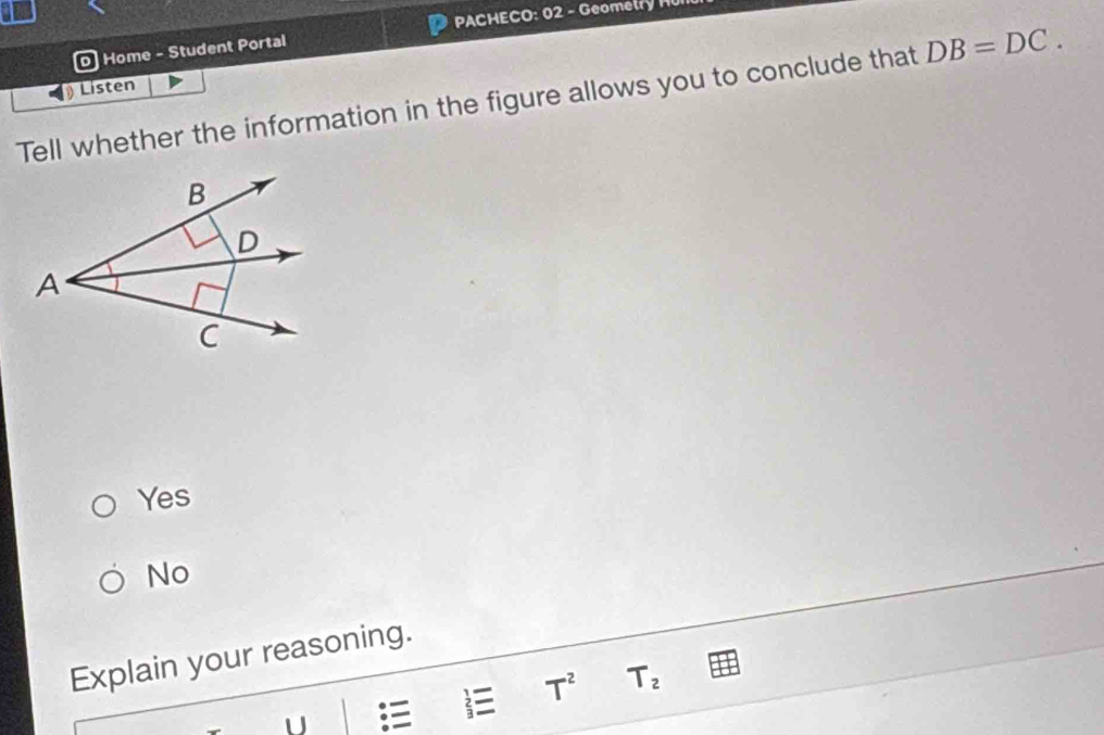 PACHECO: 02 - Geomt 
O Home - Student Portal
Listen
Tell whether the information in the figure allows you to conclude that DB=DC.
Yes
No
Explain your reasoning.
T^2 T_2