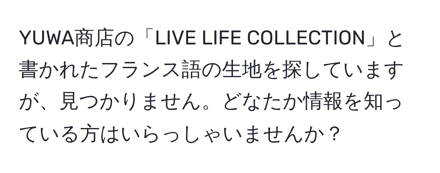 YUWA商店の「LIVE LIFE COLLECTION」と書かれたフランス語の生地を探していますが、見つかりません。どなたか情報を知っている方はいらっしゃいませんか？