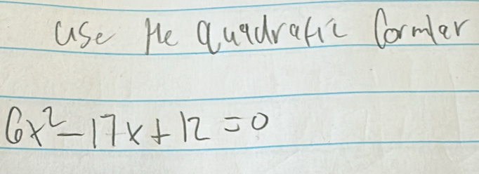 use He quadratic Cormler
6x^2-17x+12=0