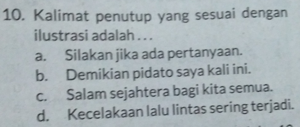 Kalimat penutup yang sesuai dengan
ilustrasi adalah . . .
a. Silakan jika ada pertanyaan.
b. Demikian pidato saya kali ini.
c. Salam sejahtera bagi kita semua.
d. Kecelakaan lalu lintas sering terjadi.