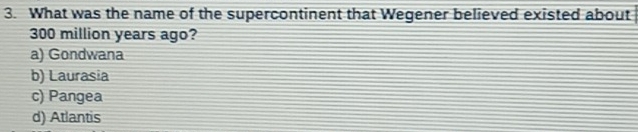 What was the name of the supercontinent that Wegener believed existed about
300 million years ago?
a) Gondwana
b) Laurasia
c) Pangea
d) Atlantis