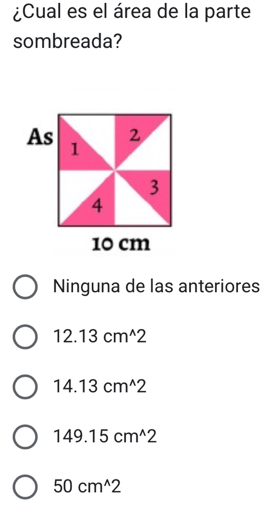 ¿Cual es el área de la parte
sombreada?
Ninguna de las anteriores
12.13cm^(wedge)2
14.13cm^(wedge)2
149.15cm^(wedge)2
50cm^(wedge)2