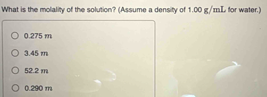 What is the molality of the solution? (Assume a density of 1.00 g/mL for water.)
0.275 m
3.45 m
52.2 m
0.290 m