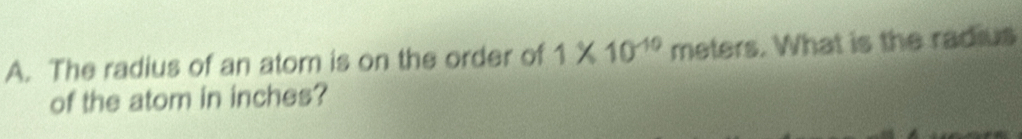 The radius of an atom is on the order of 1* 10^(-10) meters. What is the radius 
of the atom in inches?