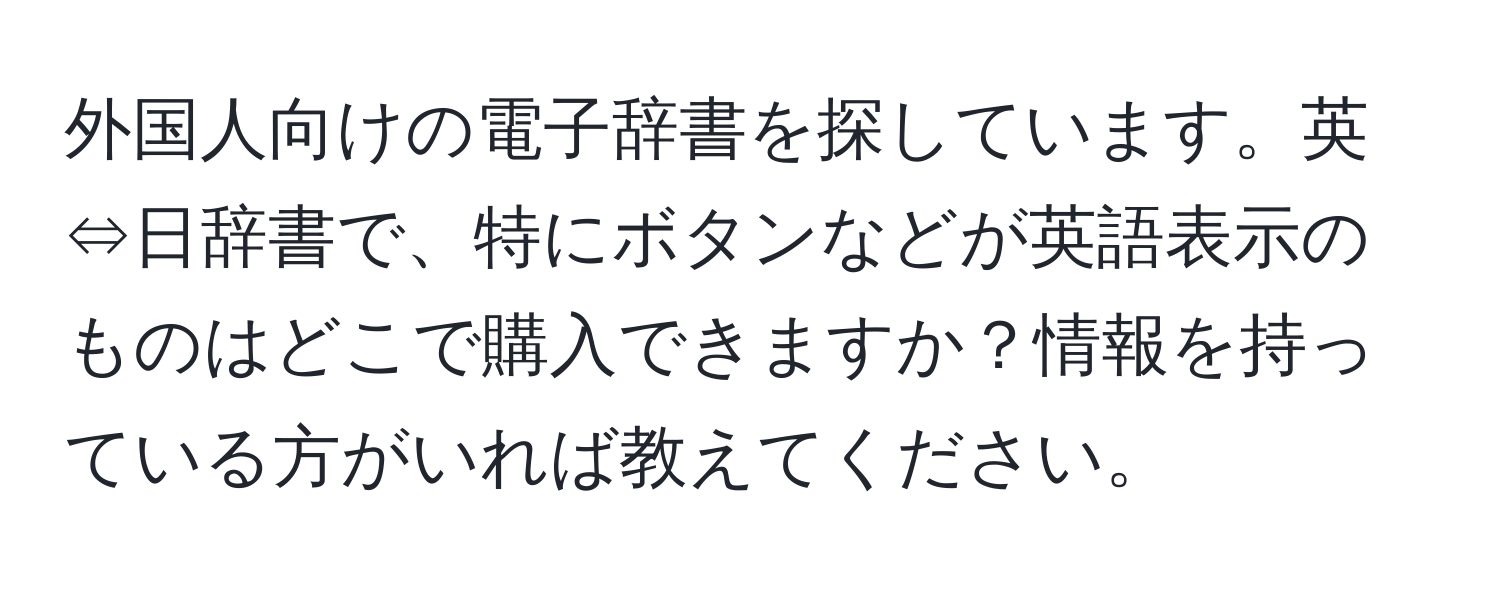 外国人向けの電子辞書を探しています。英⇔日辞書で、特にボタンなどが英語表示のものはどこで購入できますか？情報を持っている方がいれば教えてください。