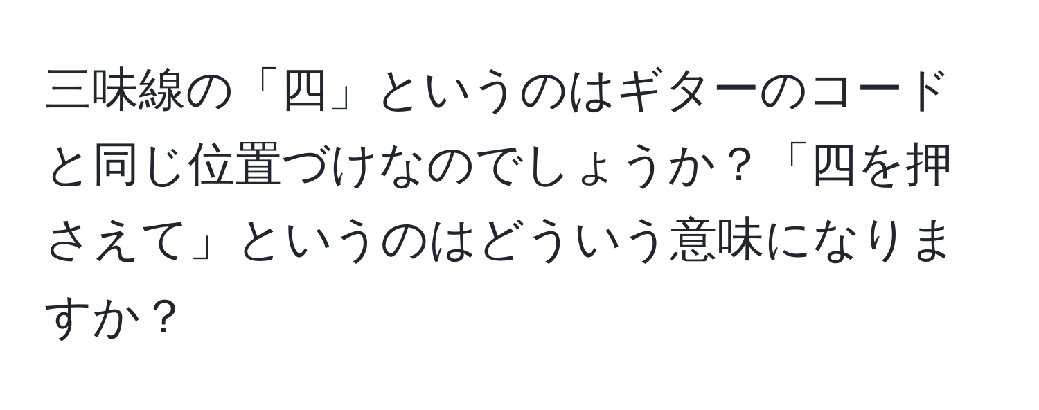 三味線の「四」というのはギターのコードと同じ位置づけなのでしょうか？「四を押さえて」というのはどういう意味になりますか？